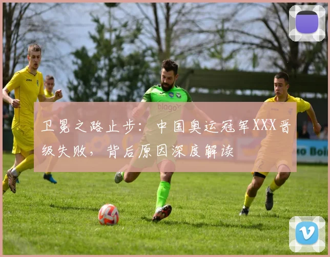 卫冕之路止步：中国奥运冠军XXX晋级失败，背后原因深度解读