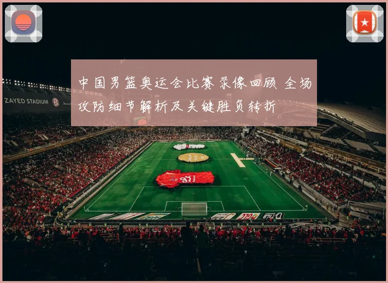 中国男篮奥运会比赛录像回顾 全场攻防细节解析及关键胜负转折