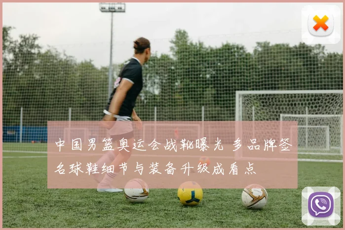 中国男篮奥运会战靴曝光 多品牌签名球鞋细节与装备升级成看点