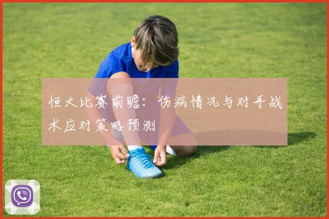 恒大比赛前瞻：伤病情况与对手战术应对策略预测