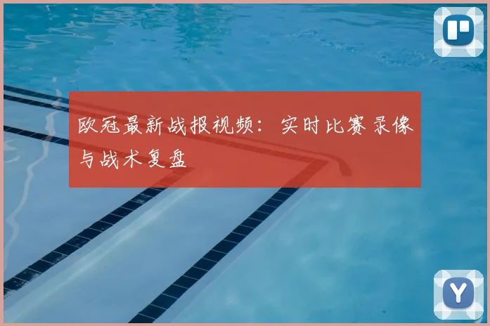 欧冠最新战报视频：实时比赛录像与战术复盘