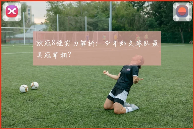 欧冠8强实力解析：今年哪支球队最具冠军相？