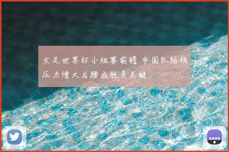 女足世界杯小组赛前瞻 中国队防线压力增大后腰成胜负关键