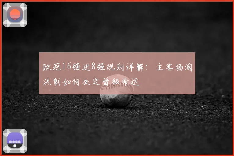 欧冠16强进8强规则详解：主客场淘汰制如何决定晋级命运