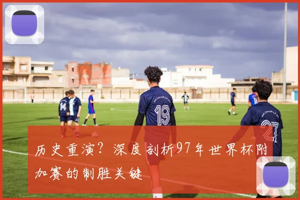 历史重演？深度剖析97年世界杯附加赛的制胜关键