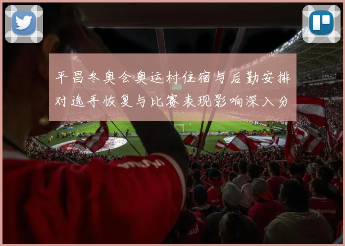 平昌冬奥会奥运村住宿与后勤安排对选手恢复与比赛表现影响深入分析