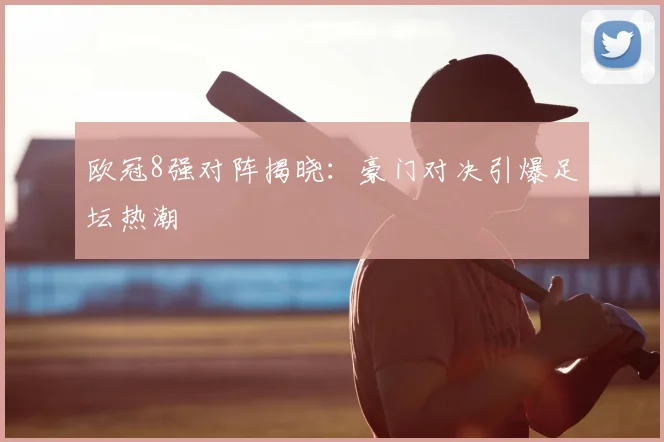 欧冠8强对阵揭晓：豪门对决引爆足坛热潮