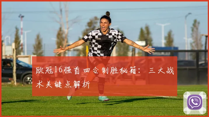 欧冠16强首回合制胜秘籍：三大战术关键点解析