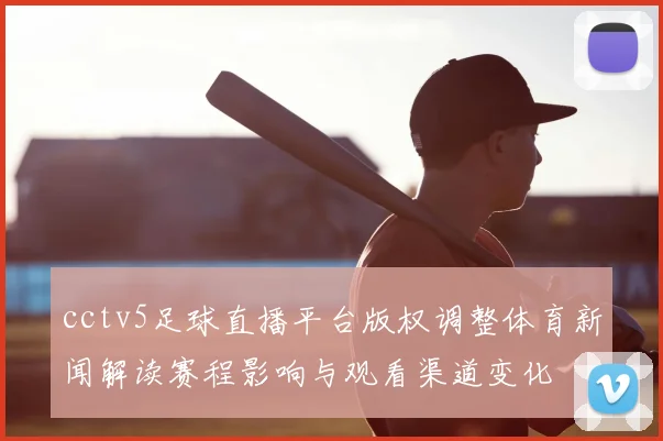 cctv5足球直播平台版权调整体育新闻解读赛程影响与观看渠道变化