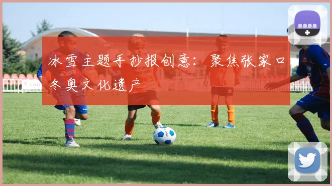 冰雪主题手抄报创意：聚焦张家口冬奥文化遗产