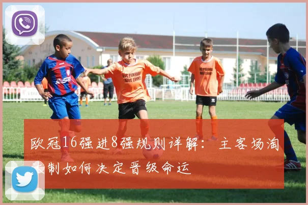 欧冠16强进8强规则详解：主客场淘汰制如何决定晋级命运