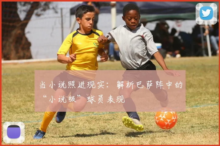 当小说照进现实：解析巴萨阵中的“小说级”球员表现