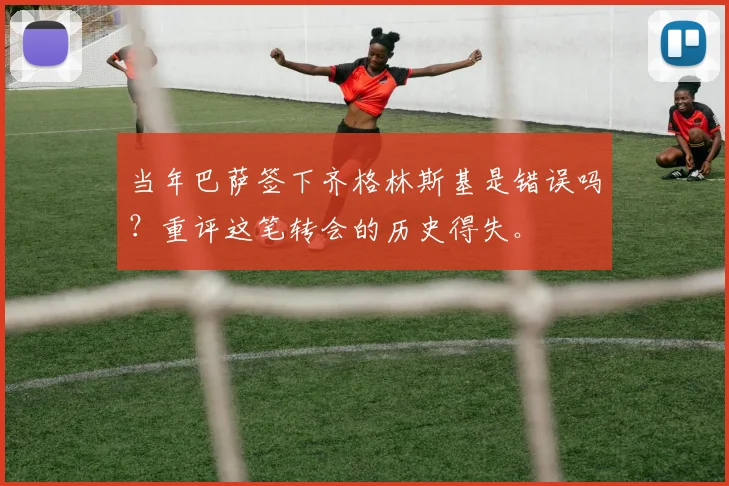 当年巴萨签下齐格林斯基是错误吗？重评这笔转会的历史得失。