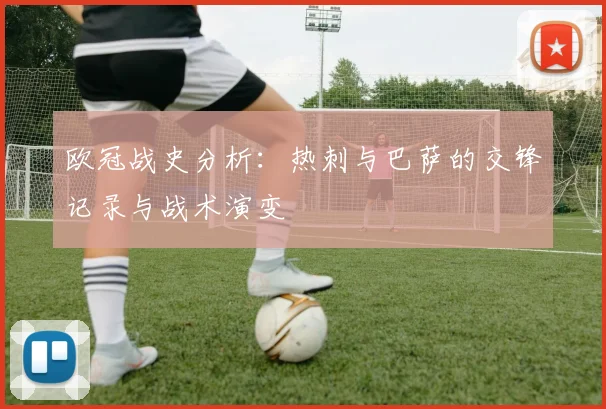 欧冠战史分析：热刺与巴萨的交锋记录与战术演变